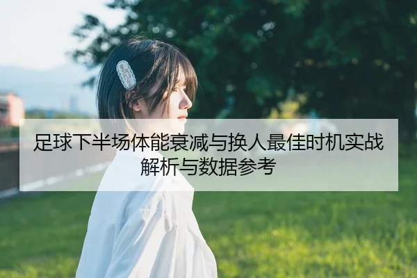足球下半场体能衰减与换人最佳时机实战解析与数据参考