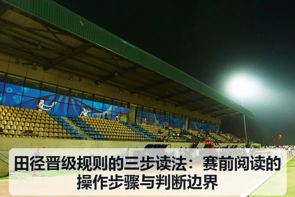 田径晋级规则的三步读法:赛前阅读的操作步骤与判断边界